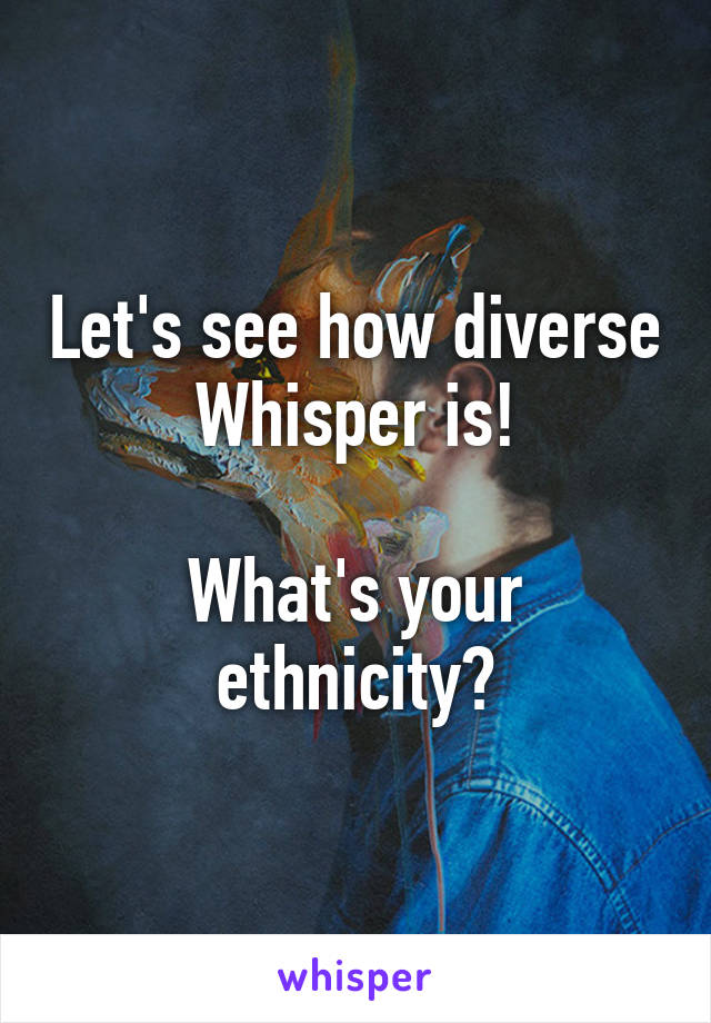 Let's see how diverse Whisper is!

What's your ethnicity?