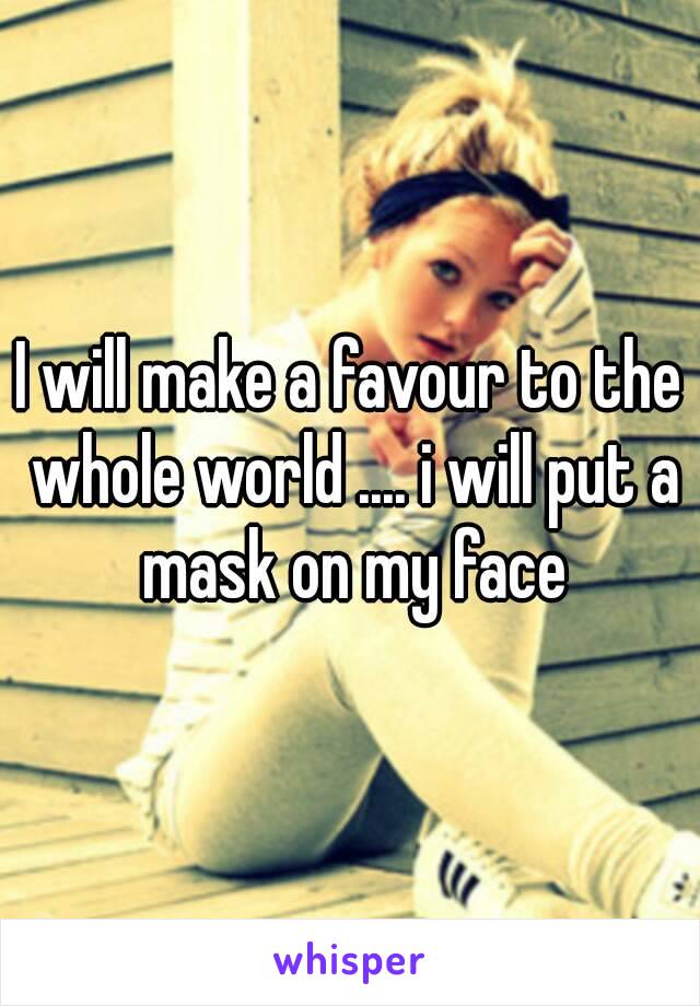 I will make a favour to the whole world .... i will put a mask on my face