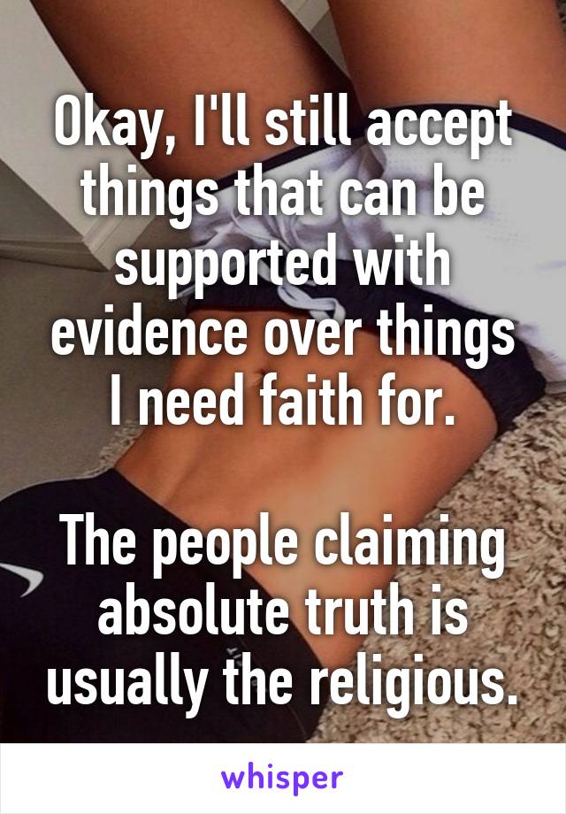 Okay, I'll still accept things that can be supported with evidence over things I need faith for.

The people claiming absolute truth is usually the religious.