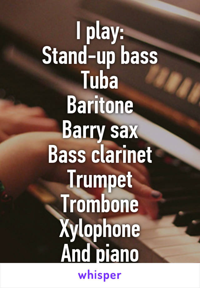 I play:
Stand-up bass
Tuba
Baritone
Barry sax
Bass clarinet
Trumpet
Trombone
Xylophone
And piano