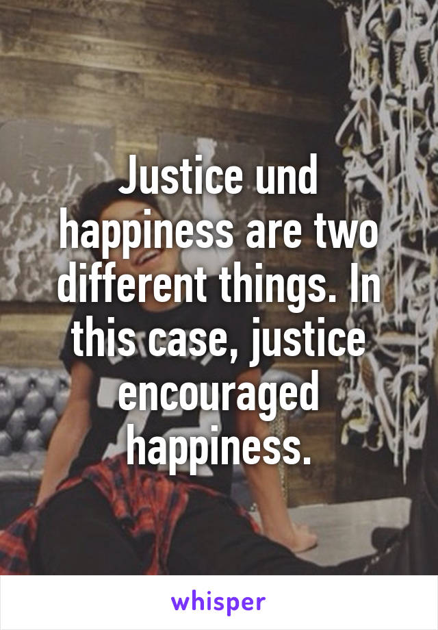 Justice und happiness are two different things. In this case, justice encouraged happiness.