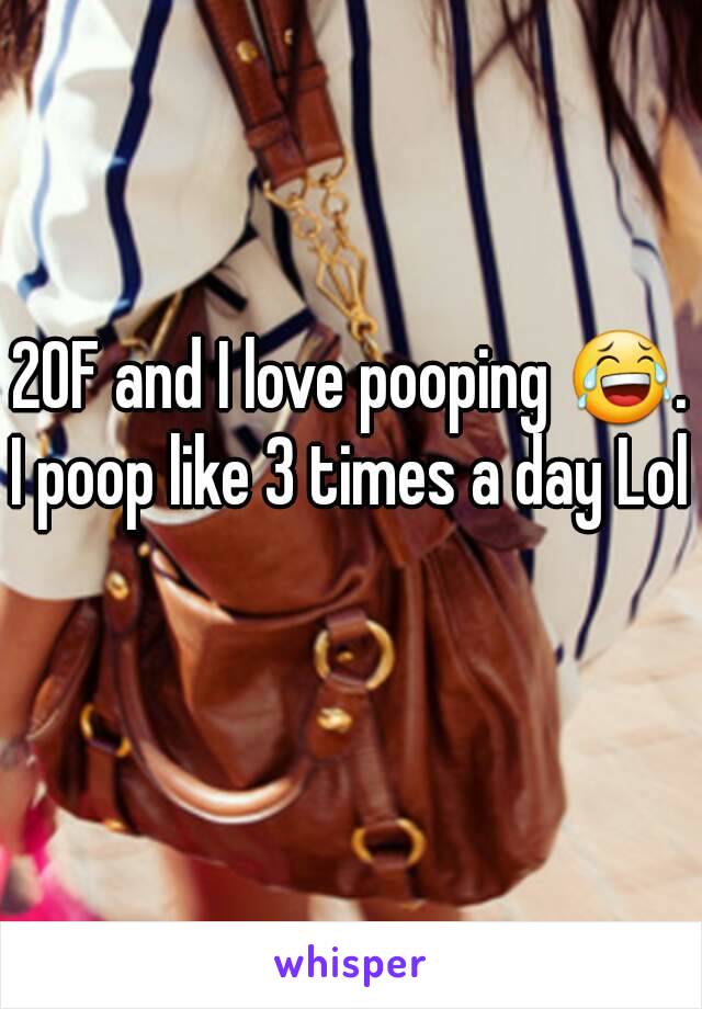 20F and I love pooping 😂.
I poop like 3 times a day Lol 