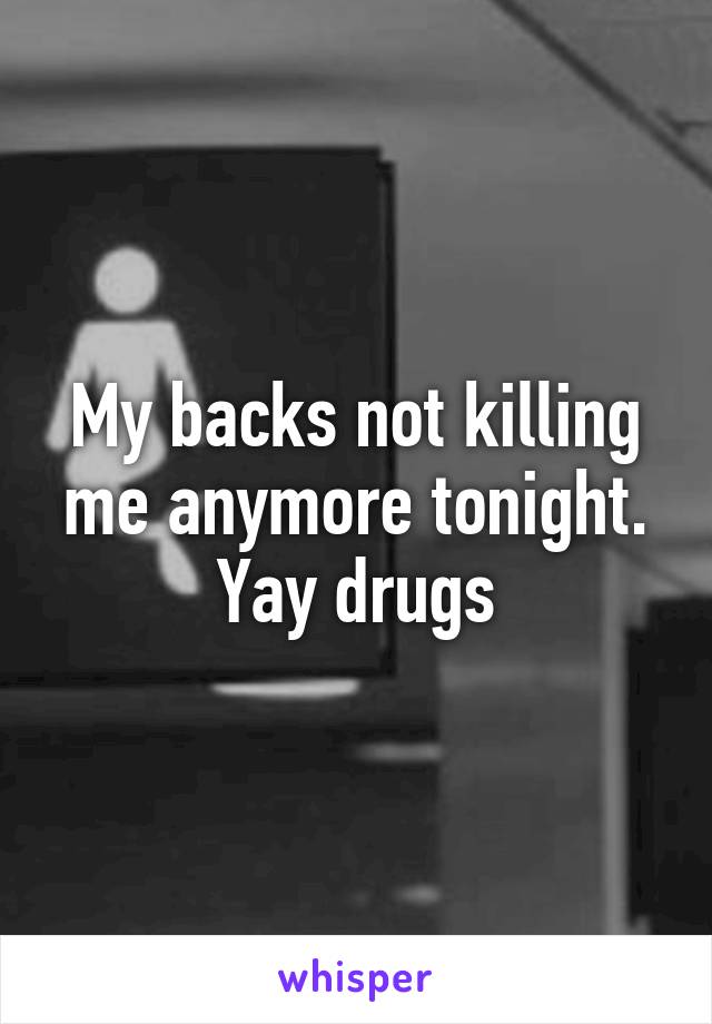 My backs not killing me anymore tonight. Yay drugs