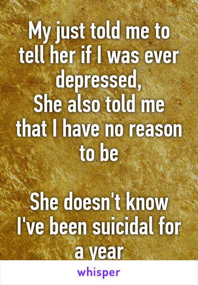 My just told me to tell her if I was ever depressed,
She also told me that I have no reason to be

She doesn't know I've been suicidal for a year