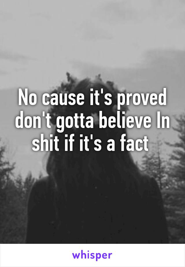 No cause it's proved don't gotta believe In shit if it's a fact 
