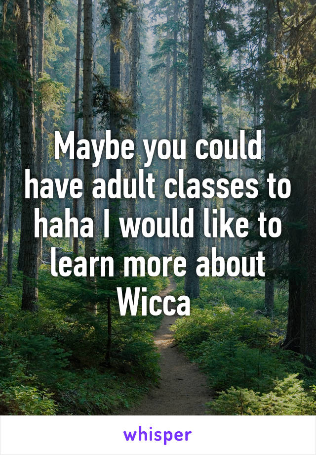 Maybe you could have adult classes to haha I would like to learn more about Wicca 