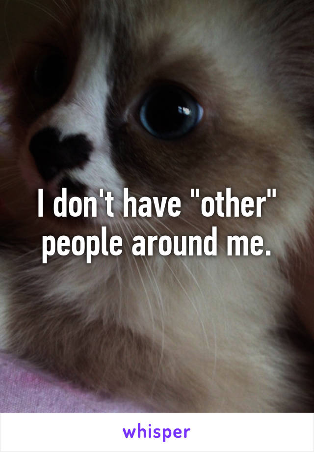 I don't have "other" people around me.