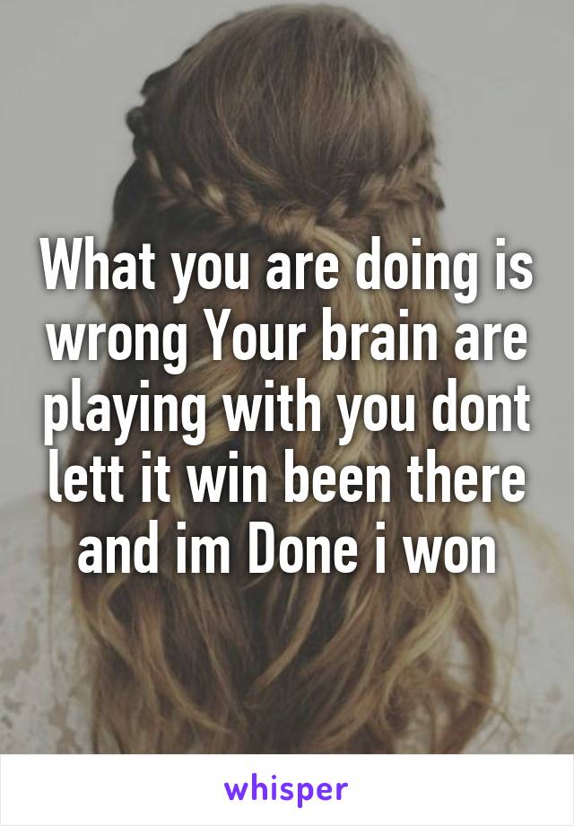 What you are doing is wrong Your brain are playing with you dont lett it win been there and im Done i won