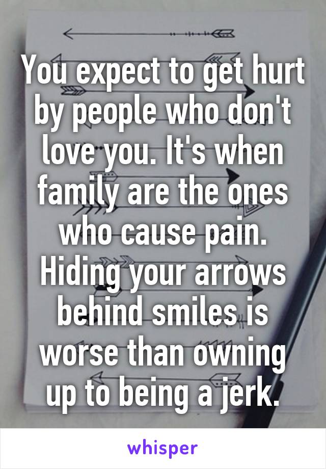 You expect to get hurt by people who don't love you. It's when family are the ones who cause pain. Hiding your arrows behind smiles is worse than owning up to being a jerk.