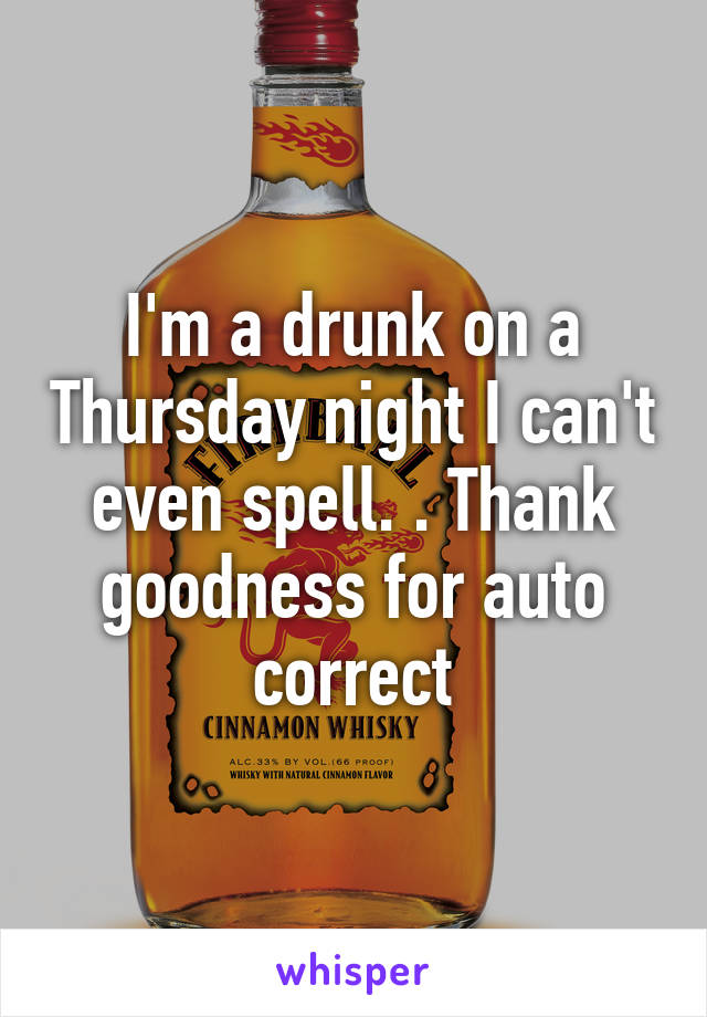 I'm a drunk on a Thursday night I can't even spell. . Thank goodness for auto correct