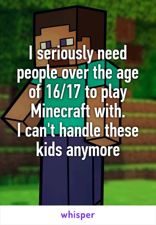 I seriously need people over the age of 16/17 to play Minecraft with.
I can't handle these kids anymore
