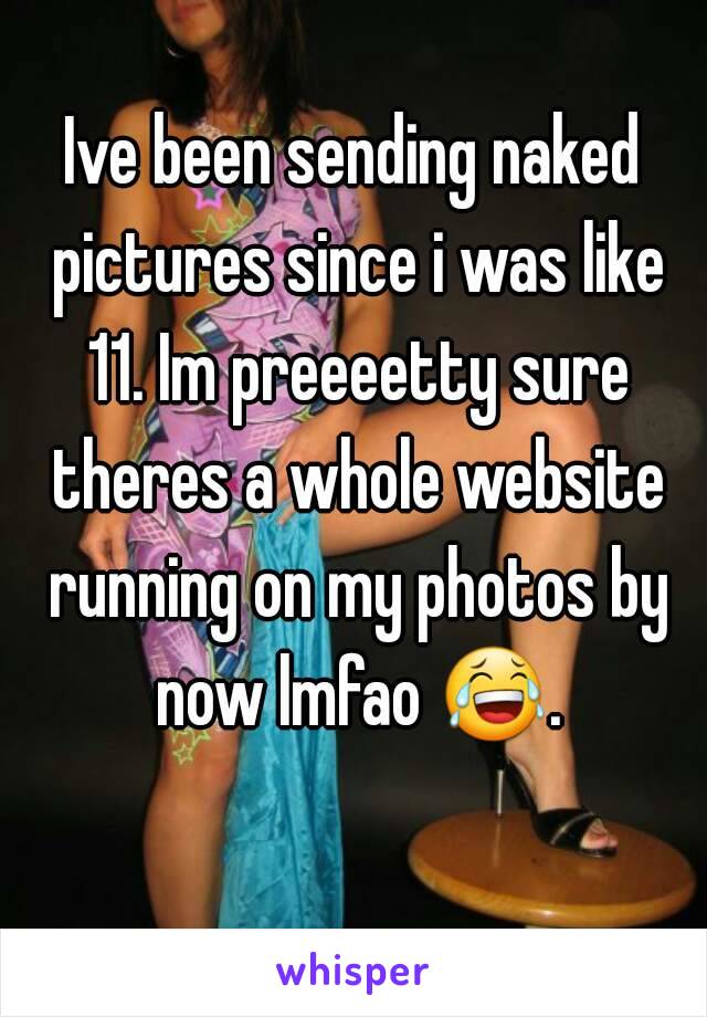 Ive been sending naked pictures since i was like 11. Im preeeetty sure theres a whole website running on my photos by now lmfao 😂. 