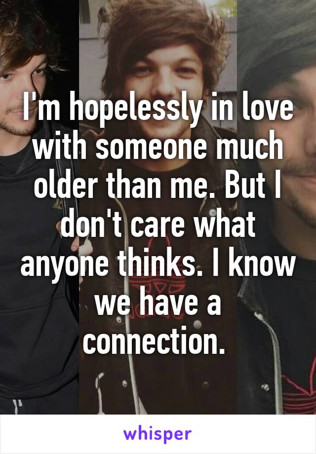 I'm hopelessly in love with someone much older than me. But I don't care what anyone thinks. I know we have a connection. 