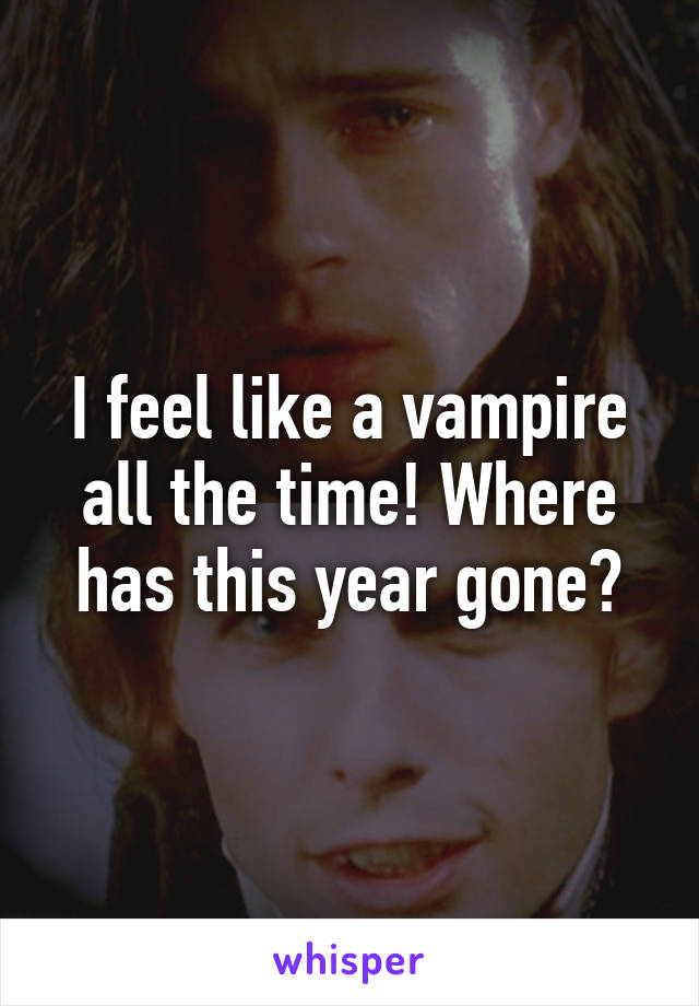 I feel like a vampire all the time! Where has this year gone?