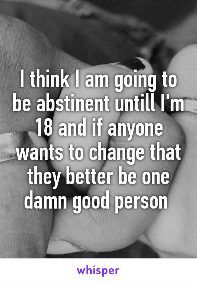 I think I am going to be abstinent untill I'm 18 and if anyone wants to change that they better be one damn good person 