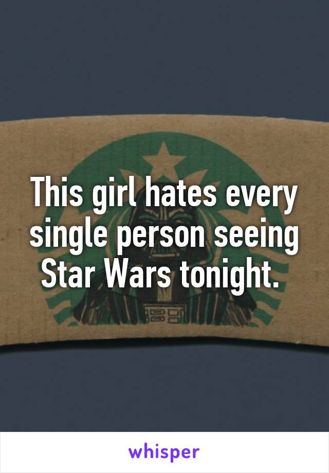 This girl hates every single person seeing Star Wars tonight. 