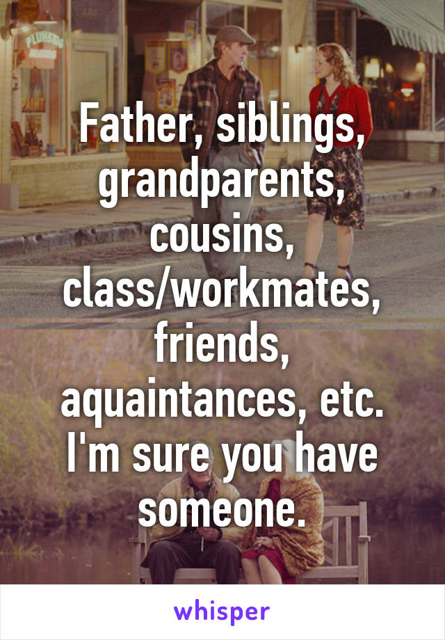 Father, siblings, grandparents, cousins, class/workmates, friends, aquaintances, etc.
I'm sure you have someone.