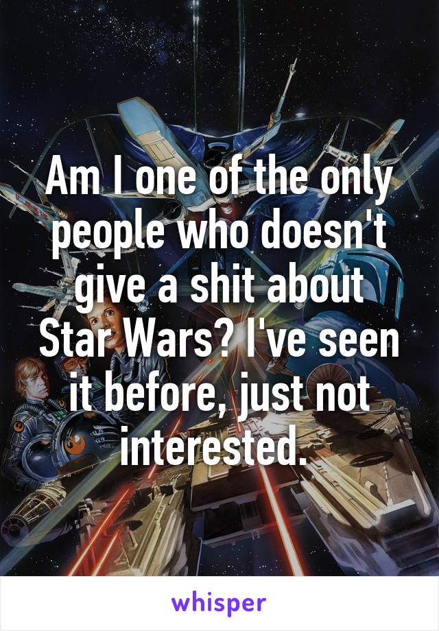 Am I one of the only people who doesn't give a shit about
Star Wars? I've seen it before, just not interested. 