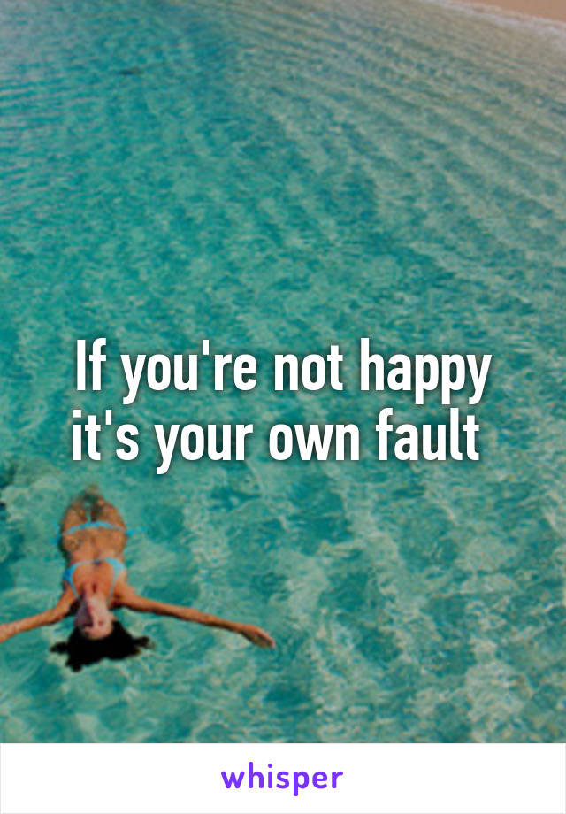 If you're not happy it's your own fault 