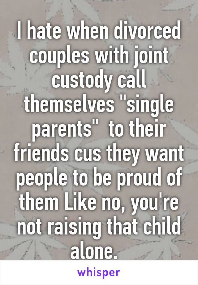 I hate when divorced couples with joint custody call themselves "single parents"  to their friends cus they want people to be proud of them Like no, you're not raising that child alone.  