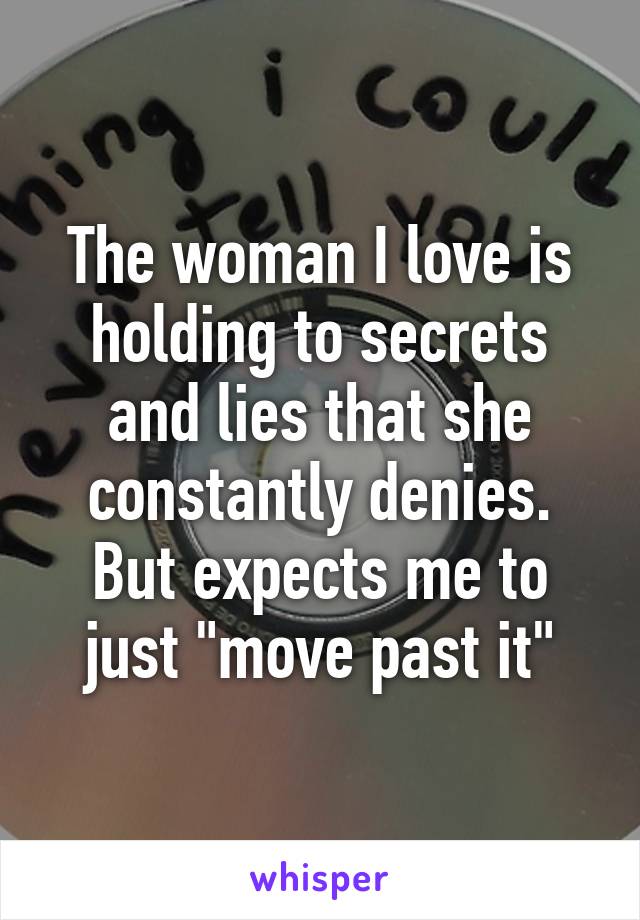 The woman I love is holding to secrets and lies that she constantly denies. But expects me to just "move past it"