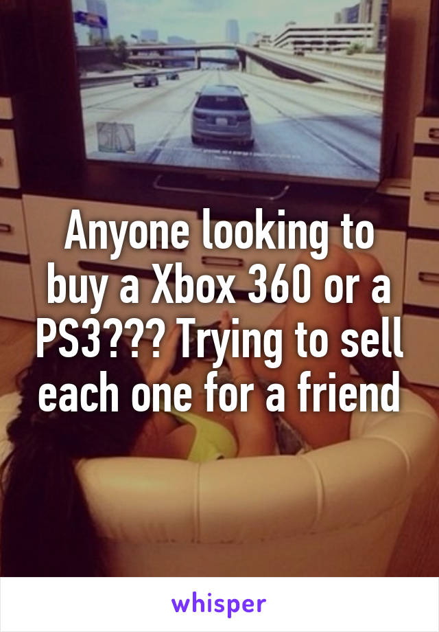 Anyone looking to buy a Xbox 360 or a PS3??? Trying to sell each one for a friend