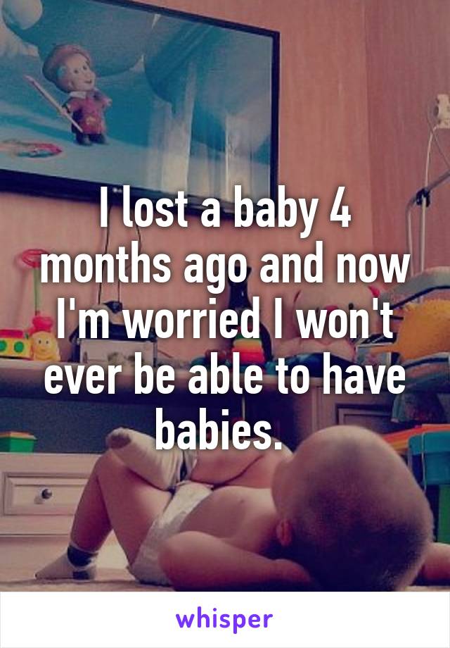 I lost a baby 4 months ago and now I'm worried I won't ever be able to have babies. 