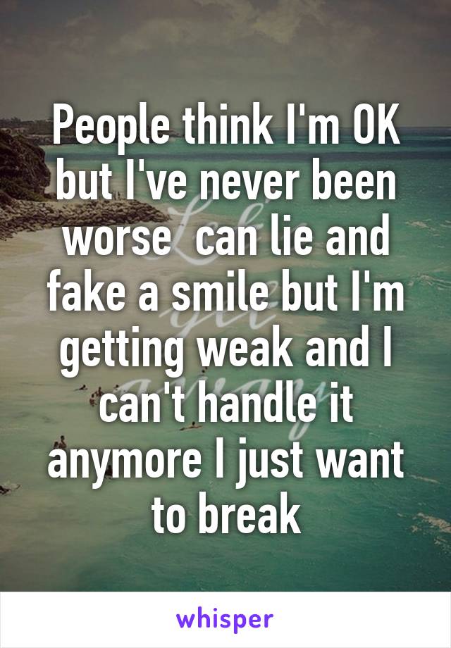 People think I'm OK but I've never been worse  can lie and fake a smile but I'm getting weak and I can't handle it anymore I just want to break