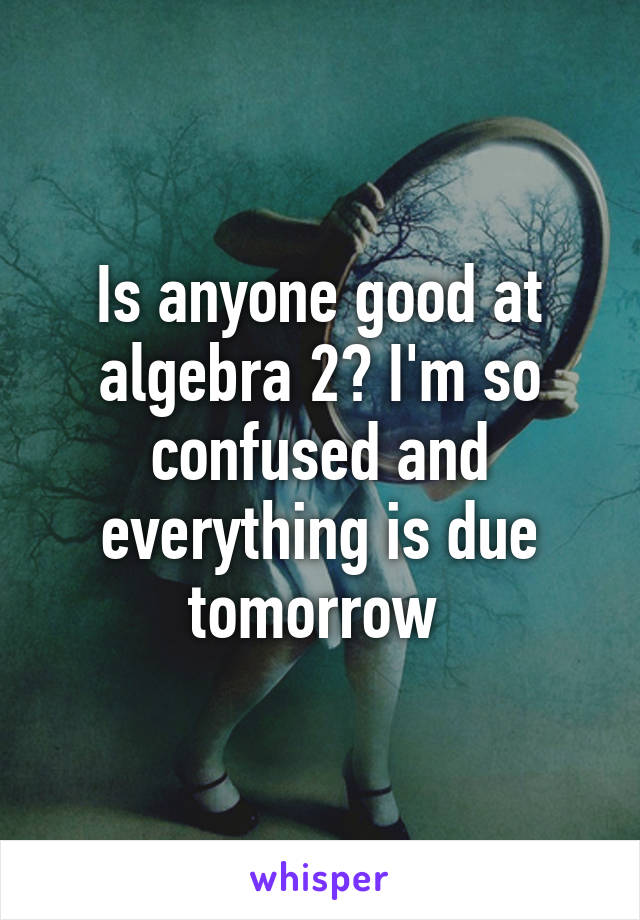 Is anyone good at algebra 2? I'm so confused and everything is due tomorrow 