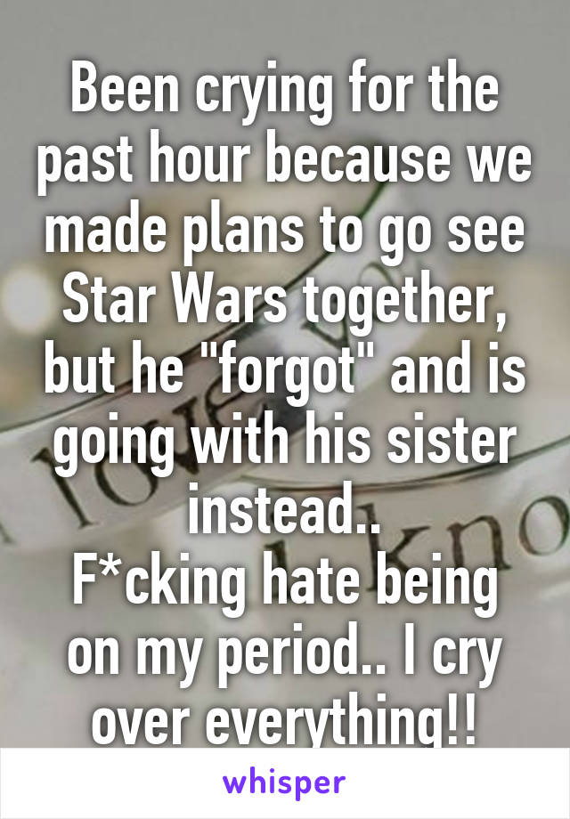 Been crying for the past hour because we made plans to go see Star Wars together, but he "forgot" and is going with his sister instead..
F*cking hate being on my period.. I cry over everything!!