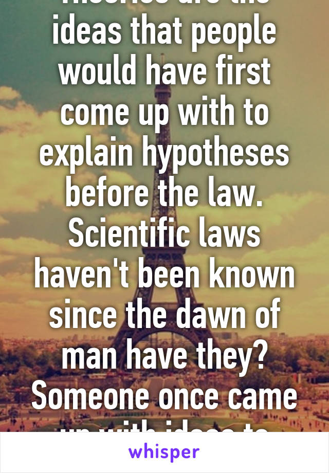 Theories are the ideas that people would have first come up with to explain hypotheses before the law. Scientific laws haven't been known since the dawn of man have they? Someone once came up with ideas to explain them.