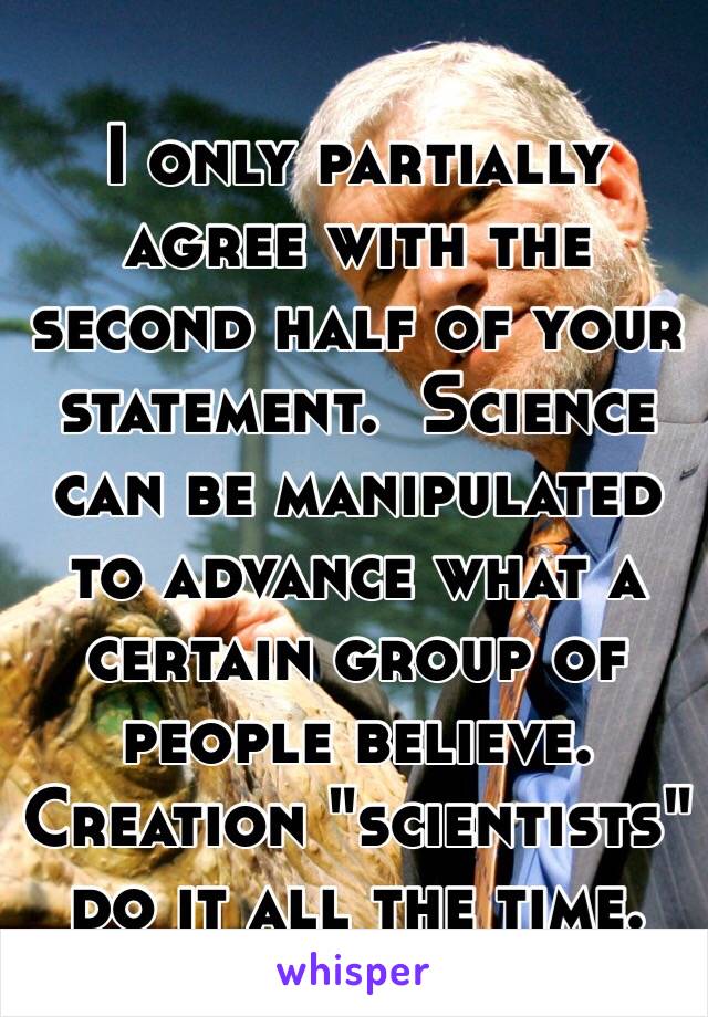 I only partially agree with the second half of your statement.  Science can be manipulated to advance what a certain group of people believe.  Creation "scientists" do it all the time.