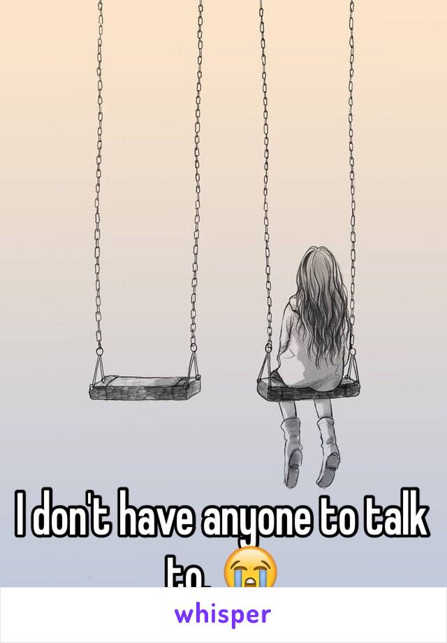 I don't have anyone to talk to. 😭