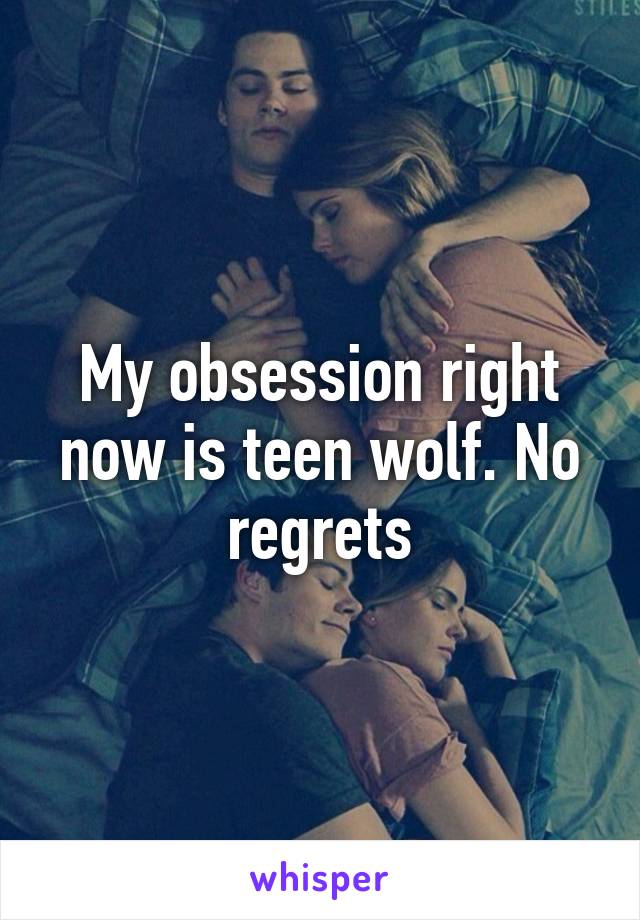 My obsession right now is teen wolf. No regrets