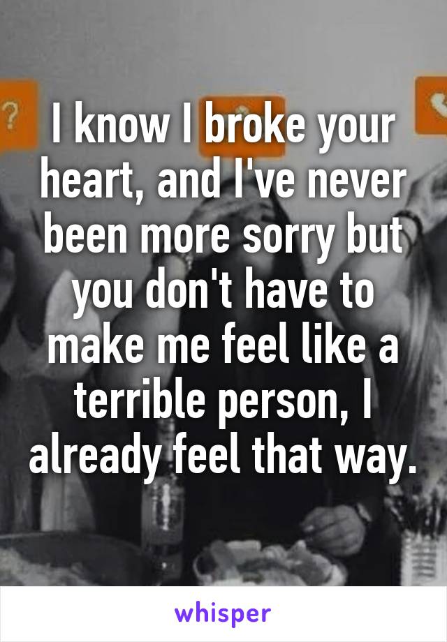 I know I broke your heart, and I've never been more sorry but you don't have to make me feel like a terrible person, I already feel that way. 