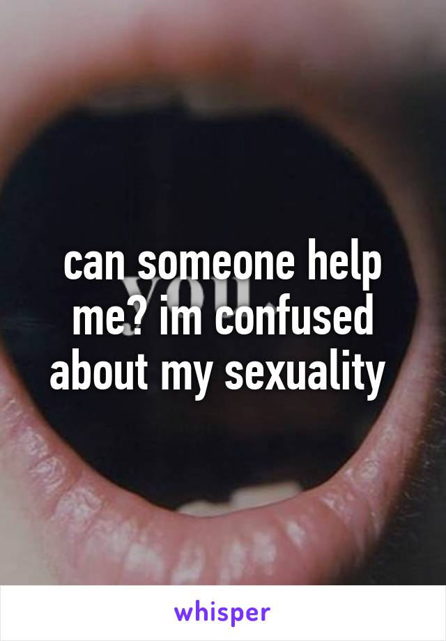 can someone help me? im confused about my sexuality 