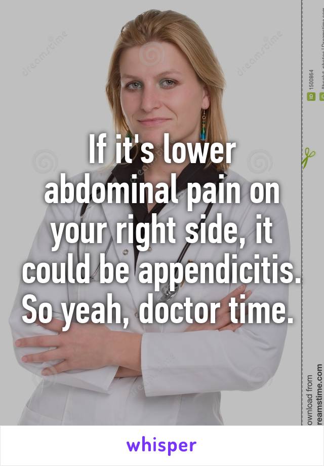 If it's lower abdominal pain on your right side, it could be appendicitis. So yeah, doctor time. 