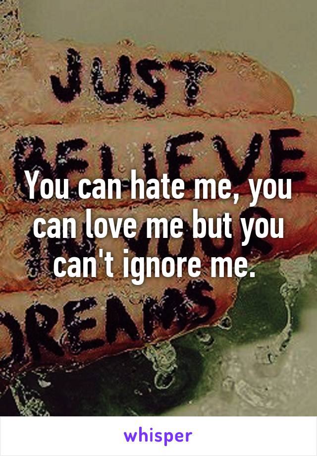 You can hate me, you can love me but you can't ignore me. 