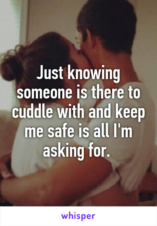 Just knowing someone is there to cuddle with and keep me safe is all I'm asking for. 