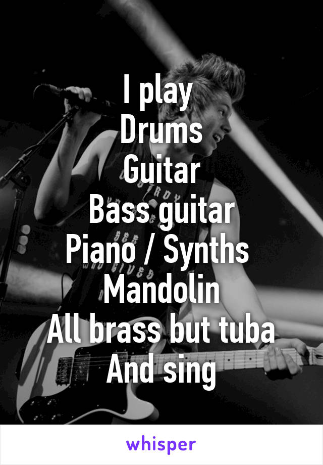 I play 
Drums
Guitar
Bass guitar
Piano / Synths 
Mandolin
All brass but tuba
And sing