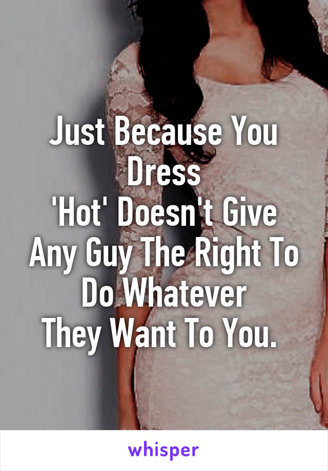 Just Because You Dress
'Hot' Doesn't Give Any Guy The Right To Do Whatever
They Want To You. 