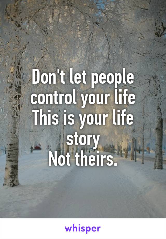 Don't let people control your life
This is your life story
Not theirs.