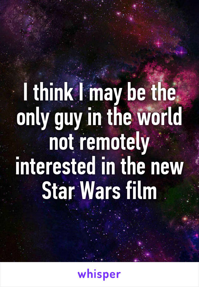 I think I may be the only guy in the world not remotely interested in the new Star Wars film