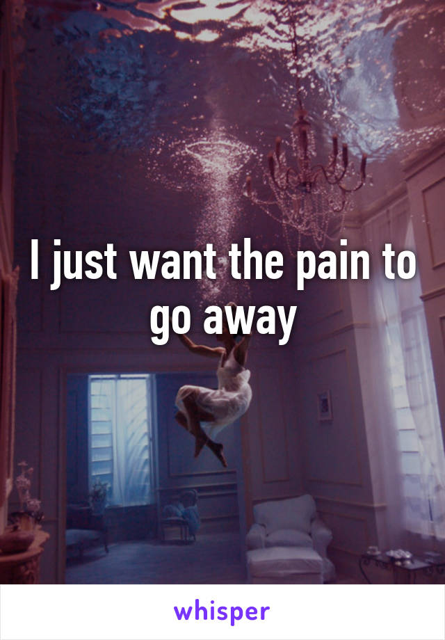 I just want the pain to go away
