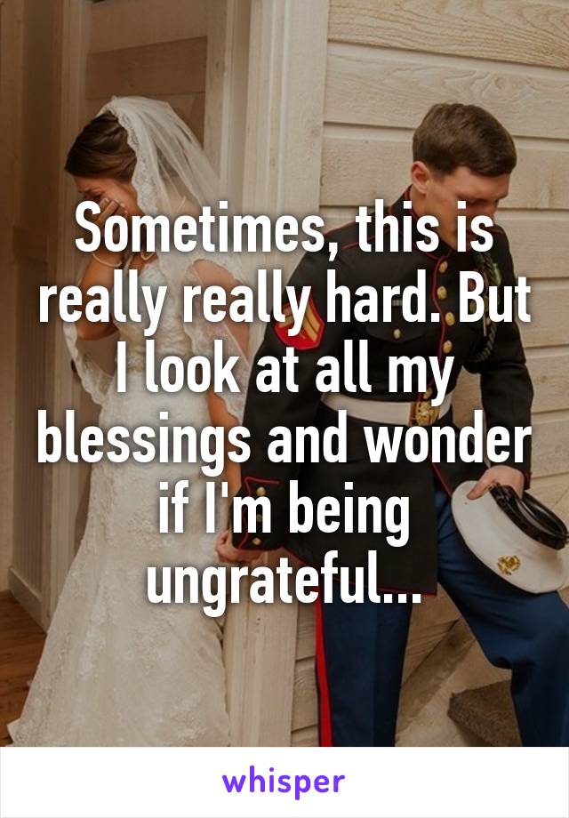 Sometimes, this is really really hard. But I look at all my blessings and wonder if I'm being ungrateful...