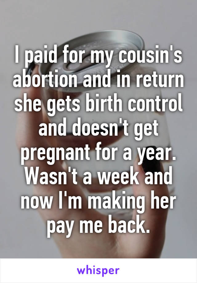 I paid for my cousin's abortion and in return she gets birth control and doesn't get pregnant for a year. Wasn't a week and now I'm making her pay me back.