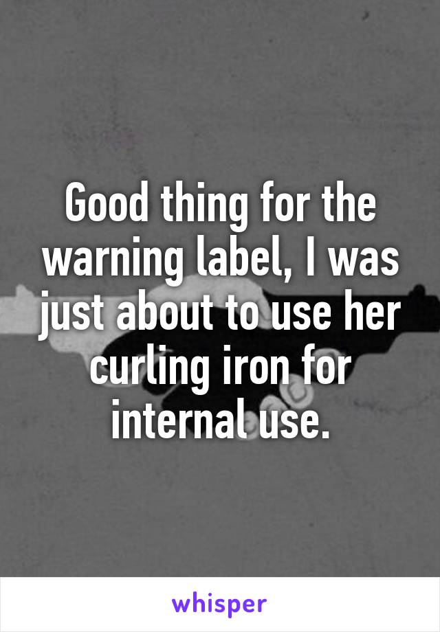 Good thing for the warning label, I was just about to use her curling iron for internal use.