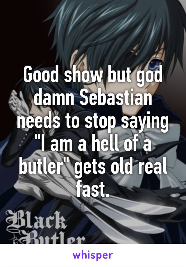 Good show but god damn Sebastian needs to stop saying "I am a hell of a butler" gets old real fast.