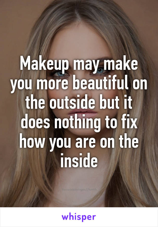 Makeup may make you more beautiful on the outside but it does nothing to fix how you are on the inside