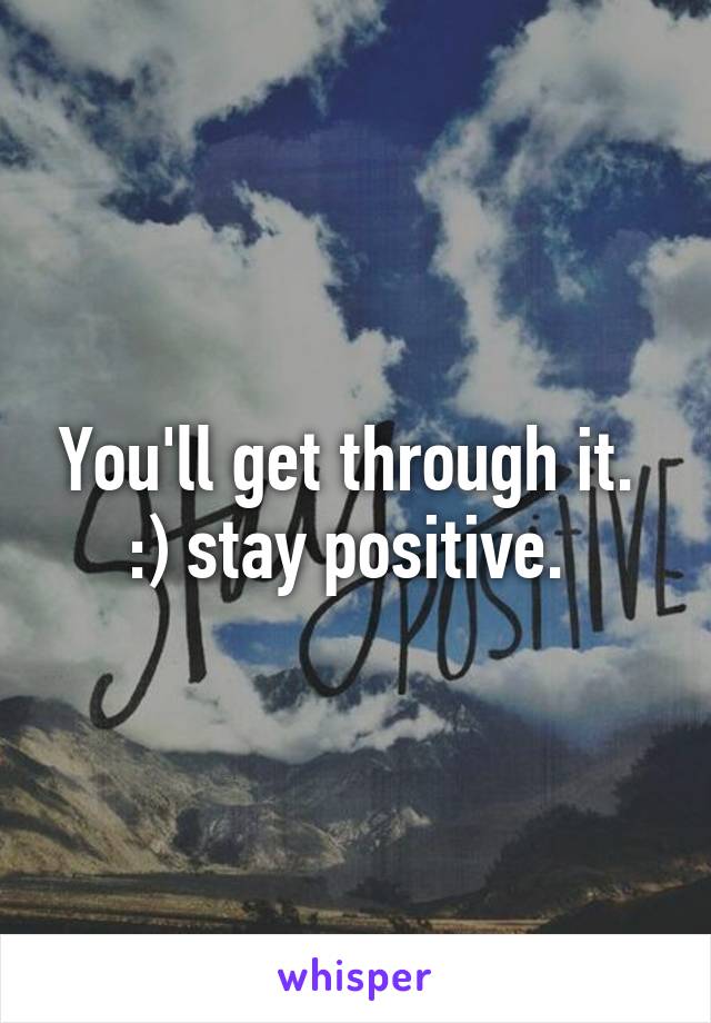 You'll get through it.  :) stay positive. 